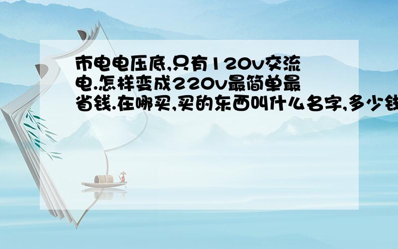 市电电压底,只有120v交流电.怎样变成220v最简单最省钱.在哪买,买的东西叫什么名字,多少钱可以-