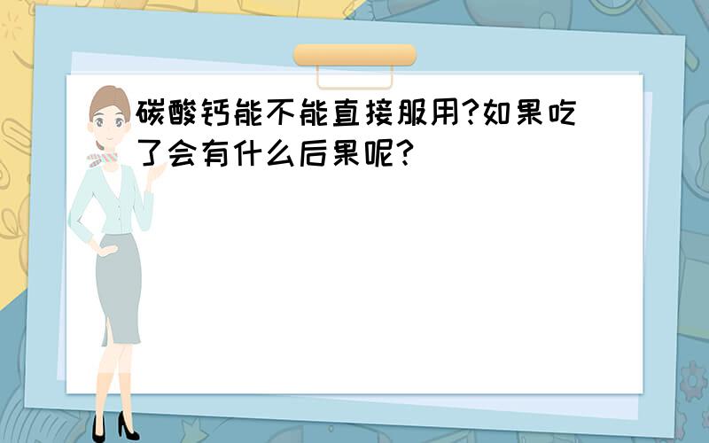 碳酸钙能不能直接服用?如果吃了会有什么后果呢?