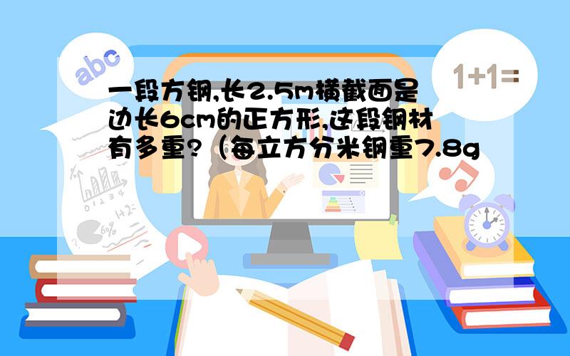 一段方钢,长2.5m横截面是边长6cm的正方形,这段钢材有多重?（每立方分米钢重7.8g