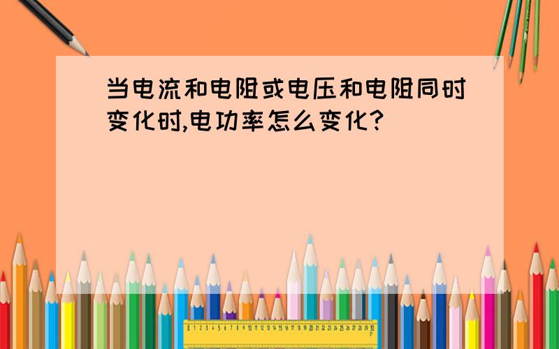 当电流和电阻或电压和电阻同时变化时,电功率怎么变化?