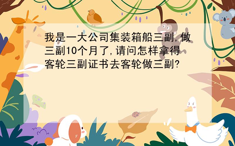 我是一大公司集装箱船三副,做三副10个月了,请问怎样拿得客轮三副证书去客轮做三副?