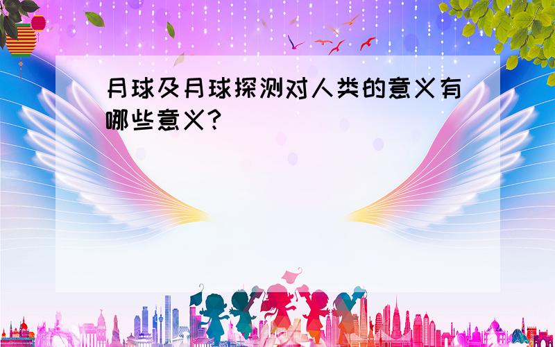 月球及月球探测对人类的意义有哪些意义?