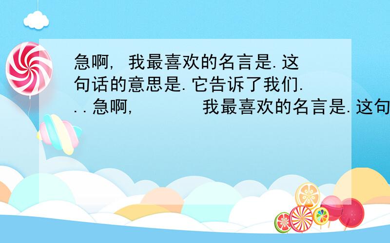 急啊, 我最喜欢的名言是.这句话的意思是.它告诉了我们...急啊,       我最喜欢的名言是.这句话的意思是.它告诉了我们.     像这样写一段话,50字啊