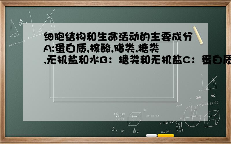 细胞结构和生命活动的主要成分A:蛋白质,核酸,脂类,糖类,无机盐和水B：糖类和无机盐C：蛋白质和水D：核酸和脂类原因...