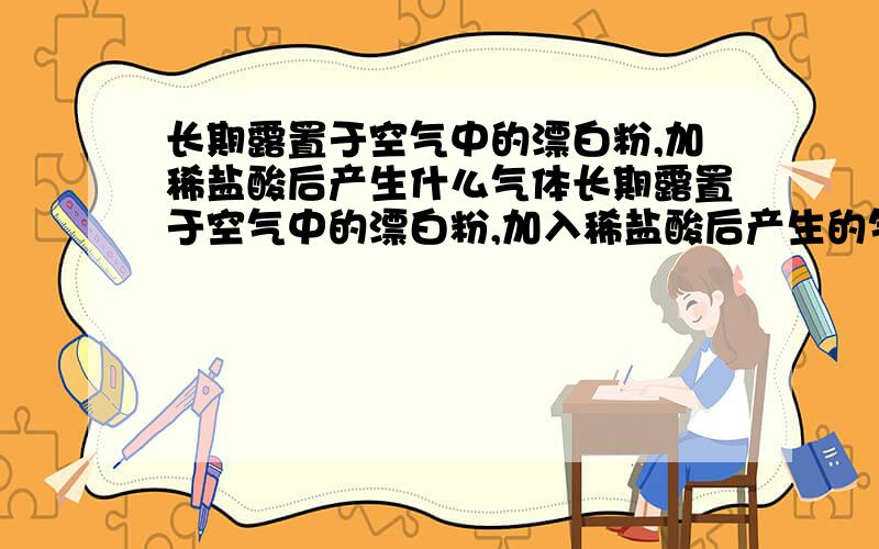 长期露置于空气中的漂白粉,加稀盐酸后产生什么气体长期露置于空气中的漂白粉,加入稀盐酸后产生的气体是什么A O2 B Cl2 C CO2 D HCLO 请给出正确答案并解释原因