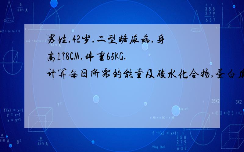 男性,42岁,二型糖尿病,身高178CM,体重65KG,计算每日所需的能量及碳水化合物,蛋白质,脂肪的用量.