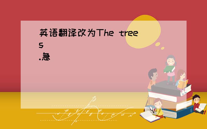 英语翻译改为The trees ( )( )( )( ).急