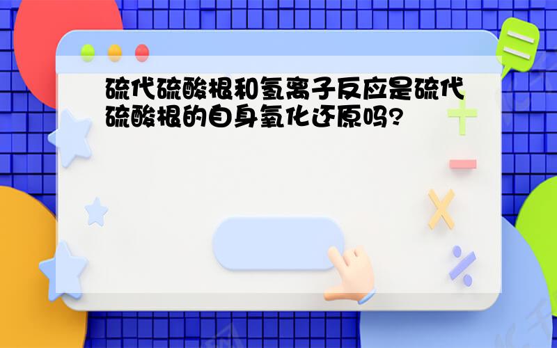 硫代硫酸根和氢离子反应是硫代硫酸根的自身氧化还原吗?