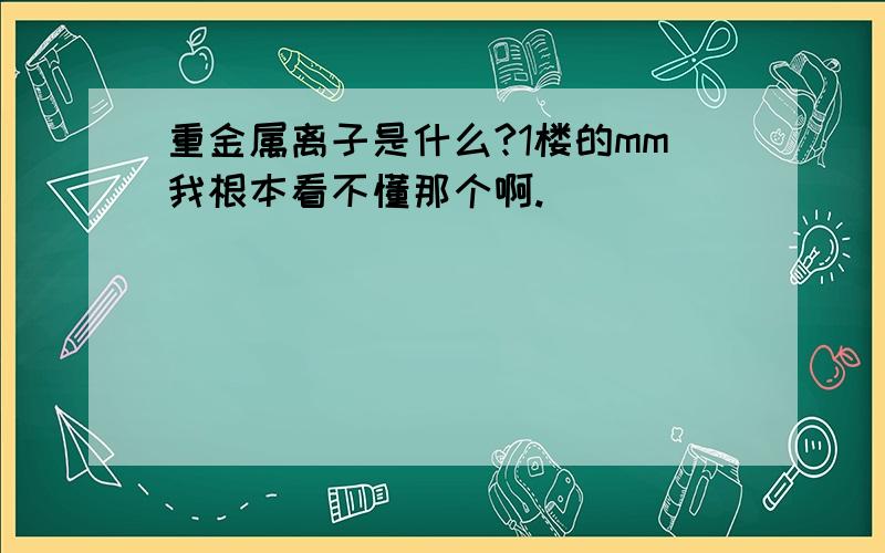 重金属离子是什么?1楼的mm我根本看不懂那个啊.