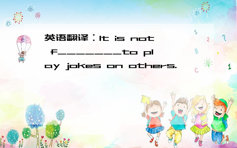 英语翻译：It is not f_______to play jokes on others.