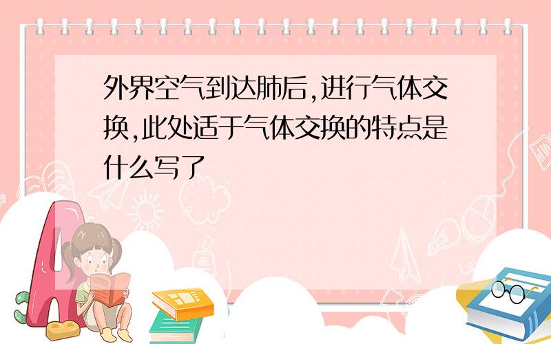 外界空气到达肺后,进行气体交换,此处适于气体交换的特点是什么写了