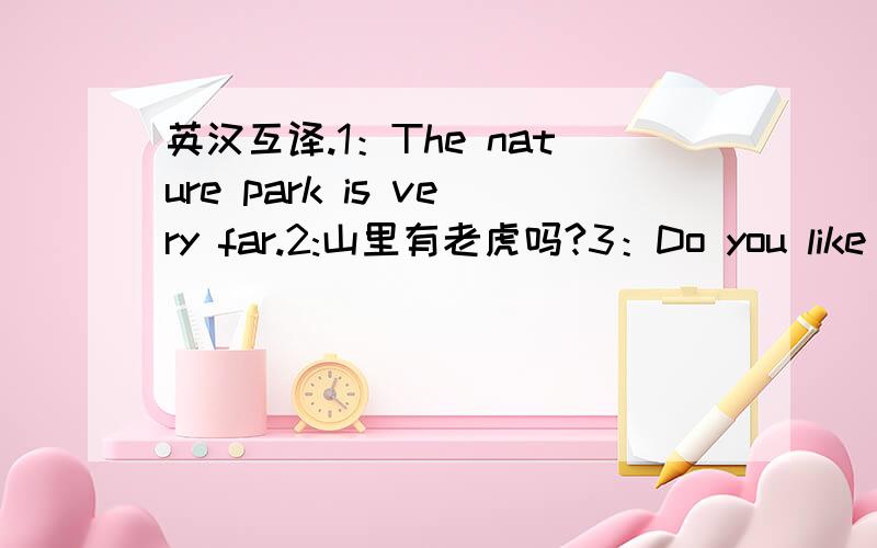 英汉互译.1：The nature park is very far.2:山里有老虎吗?3：Do you like this city?4：书桌上有本英语书吗?5：The  flowers   in  the  garden    are   beautiful.