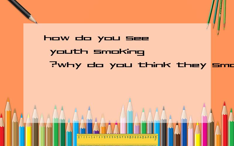 how do you see youth smoking ?why do you think they smoke ?用英语回答!作文