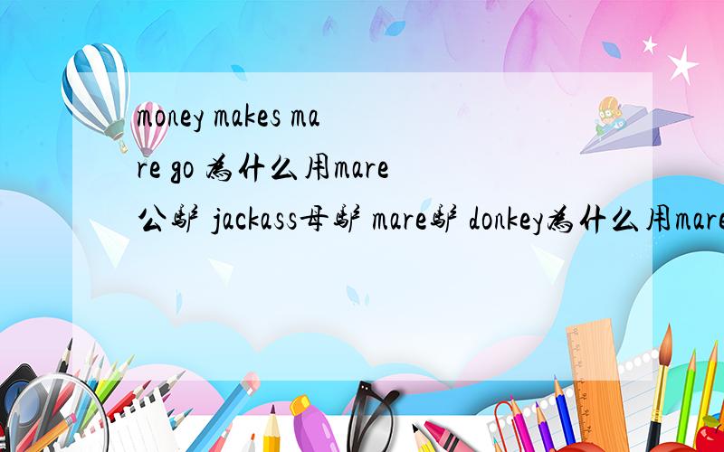 money makes mare go 为什么用mare公驴 jackass母驴 mare驴 donkey为什么用mare 呢这句话意思是有钱能使鬼推磨,别再回答意义了,不要答非所问!jayce221 你这样的想法实际上是忽略了历史原因所有的东西必