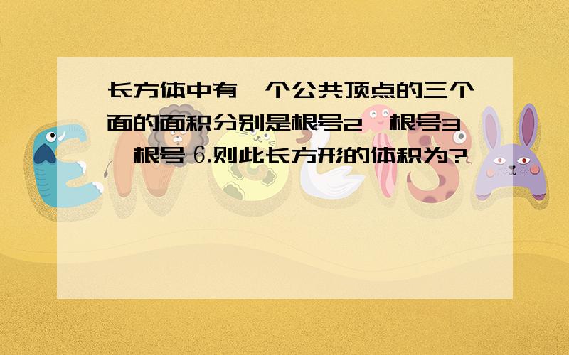 长方体中有一个公共顶点的三个面的面积分别是根号2,根号3,根号⒍则此长方形的体积为?