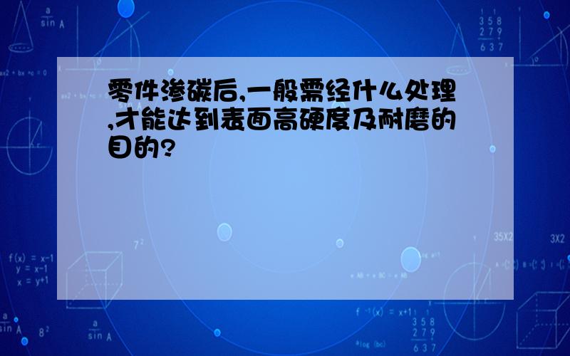 零件渗碳后,一般需经什么处理,才能达到表面高硬度及耐磨的目的?