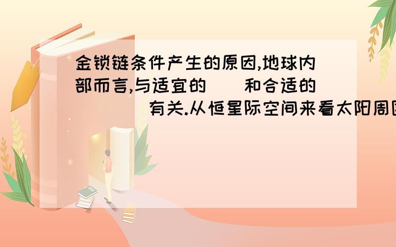 金锁链条件产生的原因,地球内部而言,与适宜的（）和合适的（）（）有关.从恒星际空间来看太阳周围的（）比较有利于太阳的稳定,太阳的（）也比较稳定有利于地球上生命的产生和演化