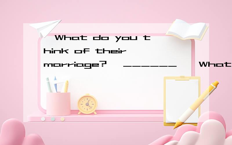 —What do you think of their marriage? —______,—What do you think of their marriage?   —______, if I were Kate, I would not marry him.A. Generally speaking  B. I have no idea   C. To be honest                     D. To my surprise