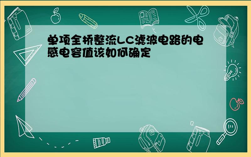 单项全桥整流LC滤波电路的电感电容值该如何确定