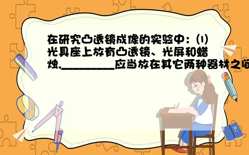 在研究凸透镜成像的实验中：⑴光具座上放有凸透镜、光屏和蜡烛,_________应当放在其它两种器材之间,在研究凸透镜成像的实验中：⑴光具座上放有凸透镜、光屏和蜡烛,_________应当放在其它