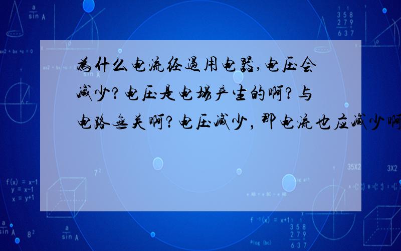 为什么电流经过用电器,电压会减少?电压是电场产生的啊?与电路无关啊?电压减少，那电流也应减少啊？为什么电流各处不变？