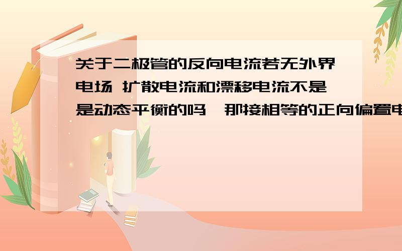 关于二极管的反向电流若无外界电场 扩散电流和漂移电流不是是动态平衡的吗,那接相等的正向偏置电压和反向偏置电压产生的电流不也应该一样吗?