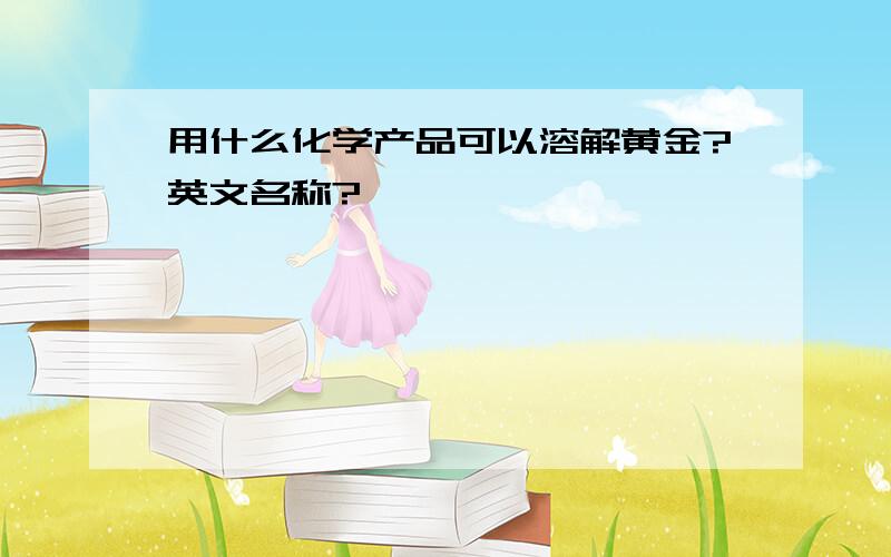 用什么化学产品可以溶解黄金?英文名称?