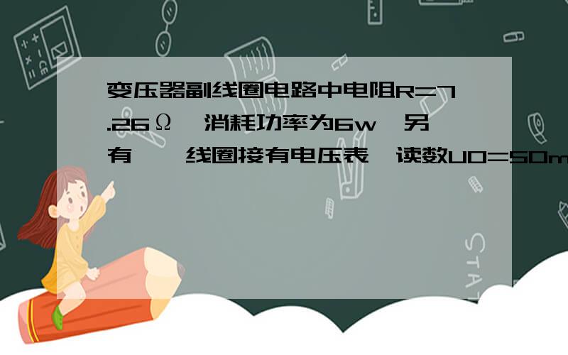 变压器副线圈电路中电阻R=7.26Ω,消耗功率为6w,另有一匝线圈接有电压表,读数U0=50mv;急求帮助,变压器副线圈电路中电阻R=7.26Ω,消耗功率为6w,另有一匝线圈接有电压表,读数U0=50mv;原线圈两端电压