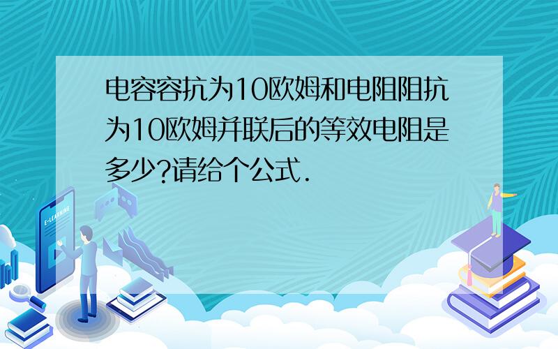 电容容抗为10欧姆和电阻阻抗为10欧姆并联后的等效电阻是多少?请给个公式.