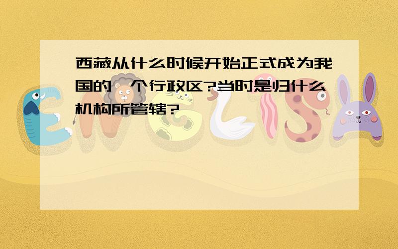 西藏从什么时候开始正式成为我国的一个行政区?当时是归什么机构所管辖?