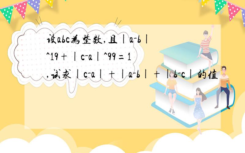 设abc为整数,且|a-b|^19+|c-a|^99=1,试求|c-a|+|a-b|+|b-c|的值