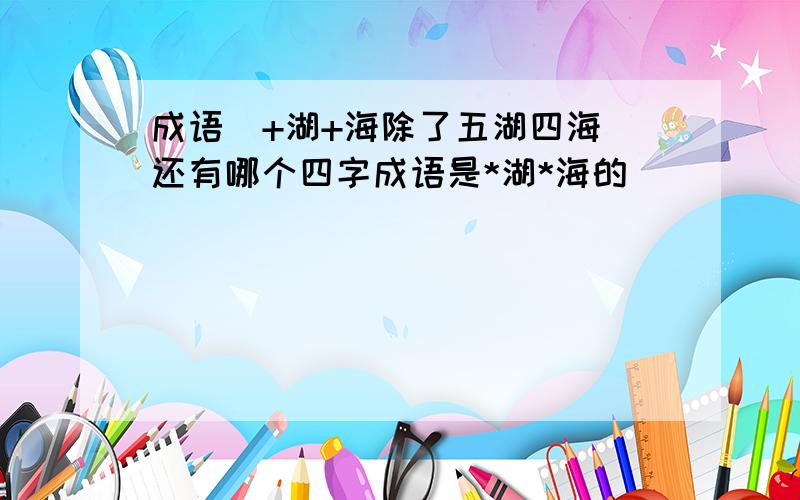 成语  +湖+海除了五湖四海还有哪个四字成语是*湖*海的