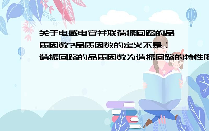 关于电感电容并联谐振回路的品质因数?品质因数的定义不是：谐振回路的品质因数为谐振回路的特性阻抗与回路电阻之比.电感的损耗电阻为r.但算得电感电容并联谐振回路谐振时的纯电阻为