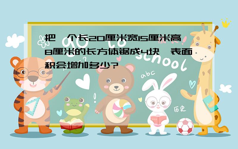 把一个长20厘米宽15厘米高8厘米的长方体锯成4块,表面积会增加多少?