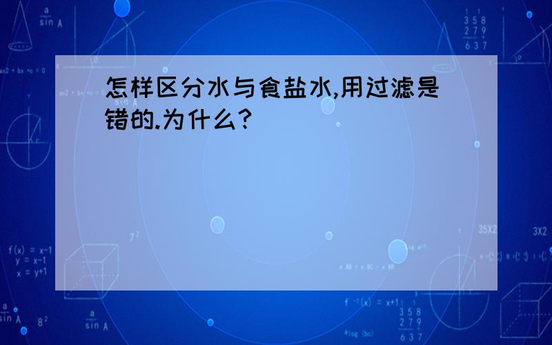 怎样区分水与食盐水,用过滤是错的.为什么?