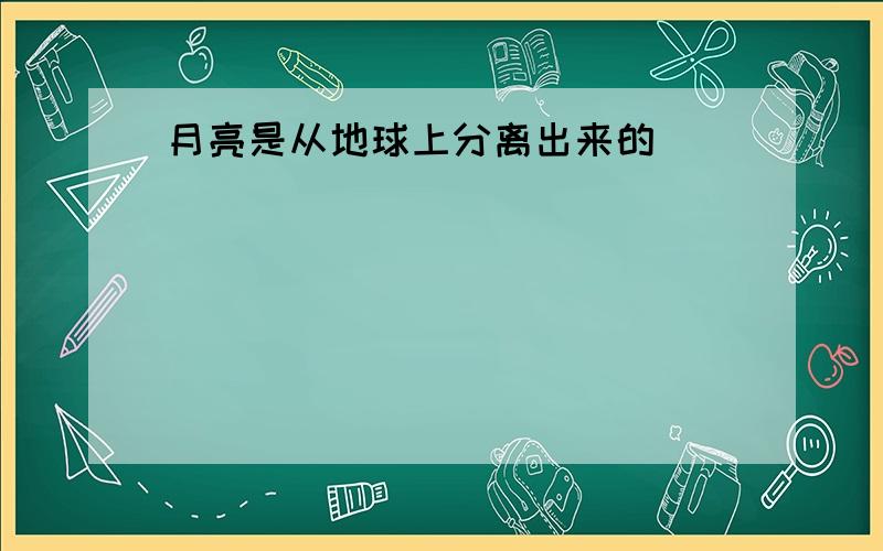 月亮是从地球上分离出来的