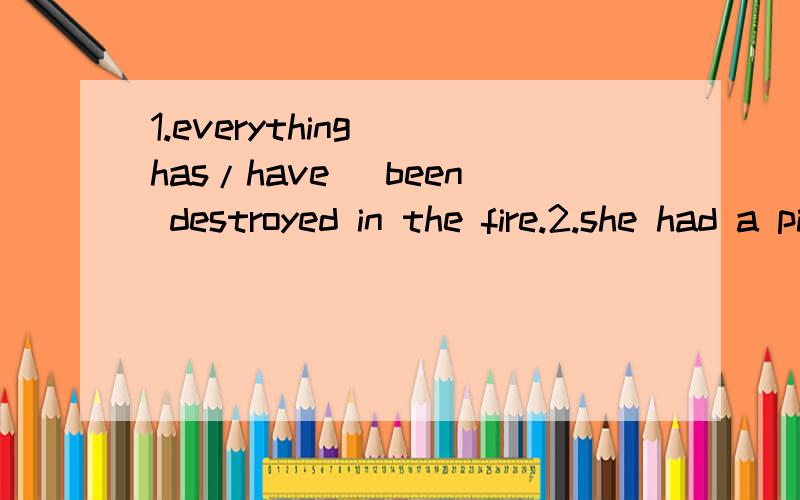 1.everything (has/have) been destroyed in the fire.2.she had a picnic with her family (in/at) the beach.3.there were (much/little/a little/a few) people already in the hall when we arrived.4.the man has not (return/returns/returned/returning) my call