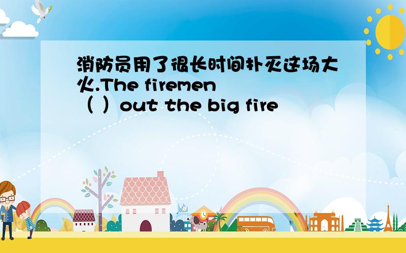 消防员用了很长时间扑灭这场大火.The firemen （ ）out the big fire