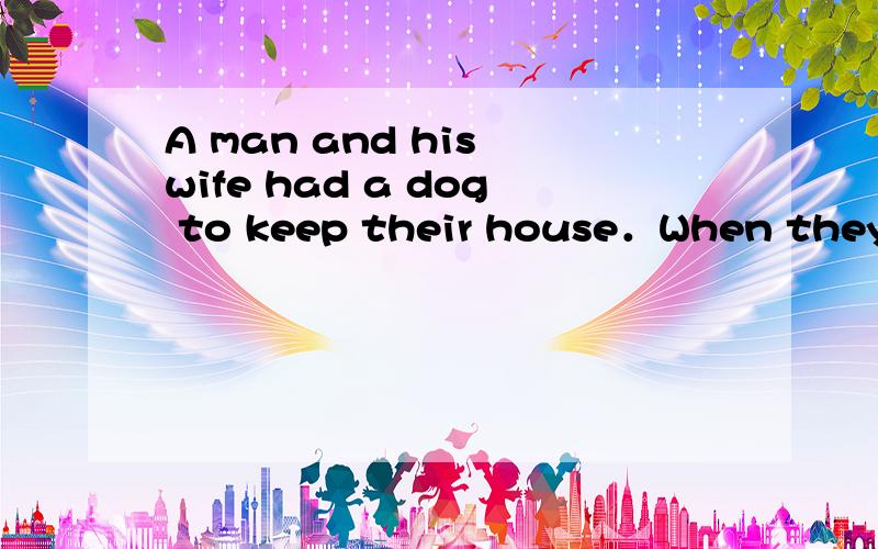 A man and his wife had a dog to keep their house．When they went out,they always left the dog inside the house． 　　One evening they wanted ___32___ to the cinema,___33___ they left the dog in the house and locked the door and their ___34___．T