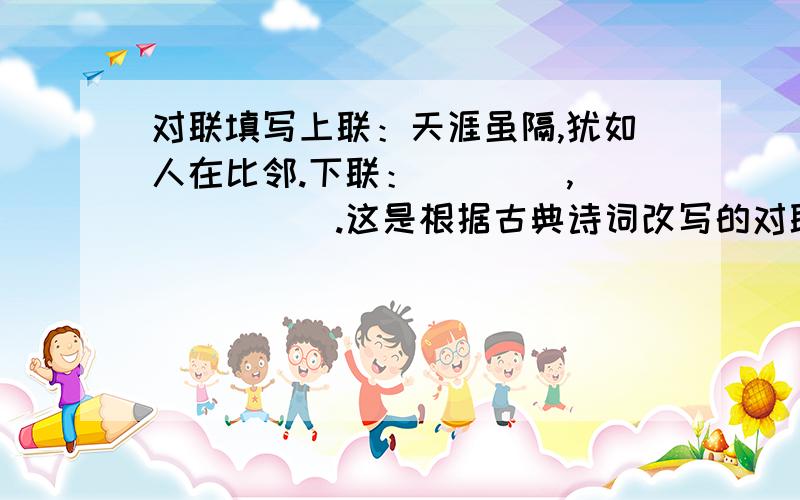 对联填写上联：天涯虽隔,犹如人在比邻.下联：＿＿＿＿,＿＿＿＿＿＿.这是根据古典诗词改写的对联,下联也须根据古诗改写