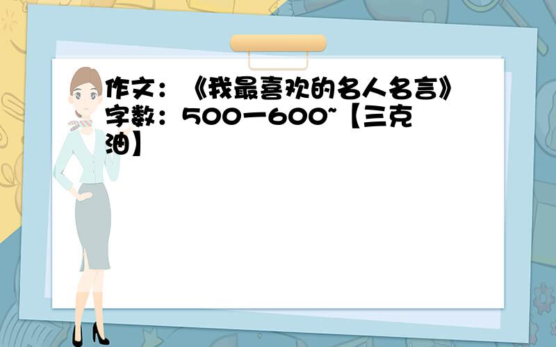 作文：《我最喜欢的名人名言》字数：500一600~【三克油】