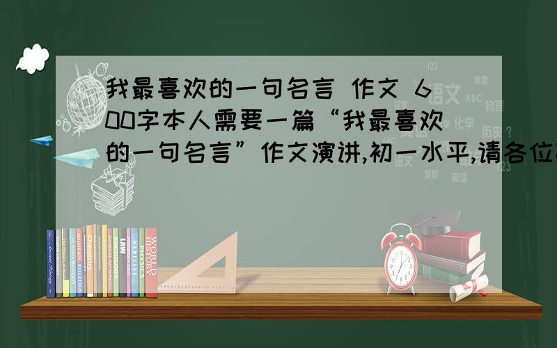 我最喜欢的一句名言 作文 600字本人需要一篇“我最喜欢的一句名言”作文演讲,初一水平,请各位高手帮帮忙!有20分哦!