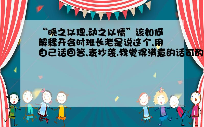 “晓之以理,动之以情”该如何解释开会时班长老是说这个,用自己话回答,表抄袭.我觉得满意的话可酌情追加分.