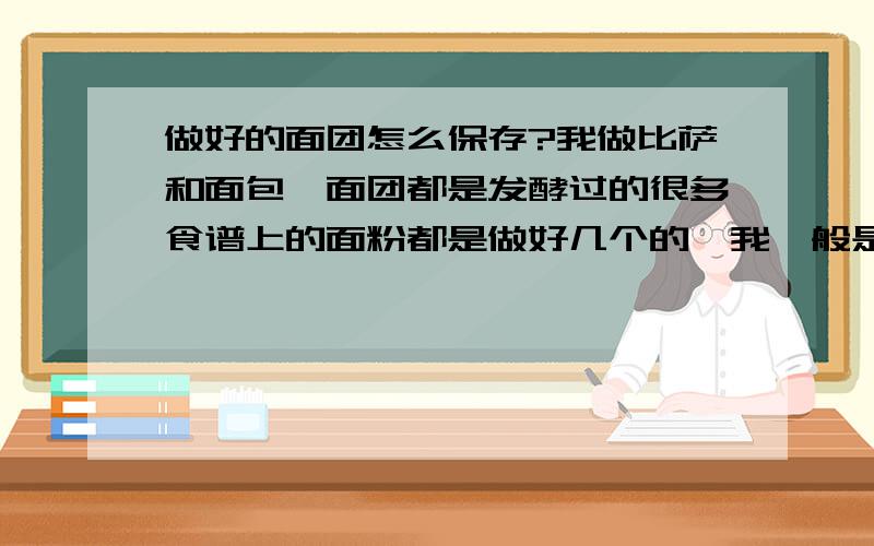 做好的面团怎么保存?我做比萨和面包,面团都是发酵过的很多食谱上的面粉都是做好几个的,我一般是自己吃,因为揉面发酵也比较麻烦,所以想把面团保存起来,过几天再用就省事了,我今天做比