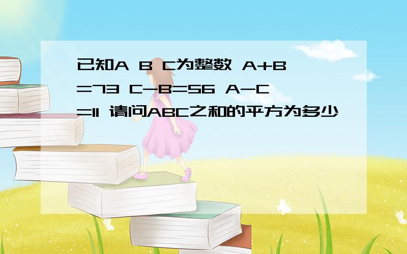 已知A B C为整数 A+B=73 C-B=56 A-C=11 请问ABC之和的平方为多少