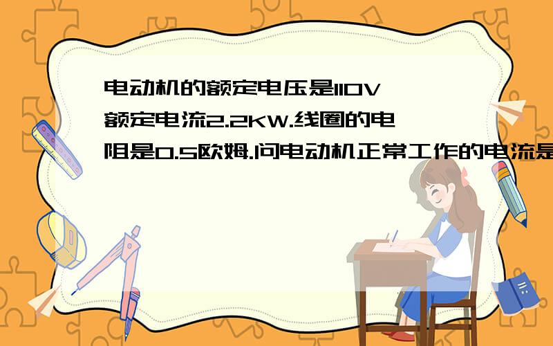 电动机的额定电压是110V,额定电流2.2KW.线圈的电阻是0.5欧姆.问电动机正常工作的电流是多少?速求,`