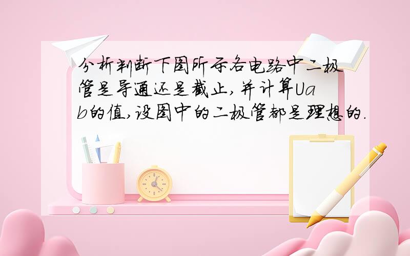 分析判断下图所示各电路中二极管是导通还是截止,并计算Uab的值,设图中的二极管都是理想的.