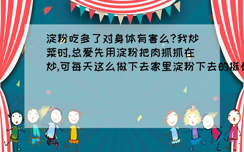 淀粉吃多了对身体有害么?我炒菜时,总爱先用淀粉把肉抓抓在炒,可每天这么做下去家里淀粉下去的挺快的.所以有点担心淀粉吃多了会不会对身体不好啊?