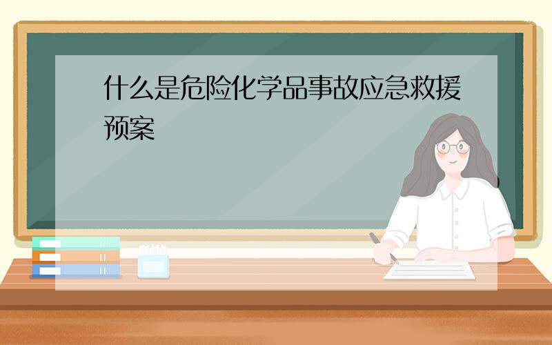 什么是危险化学品事故应急救援预案