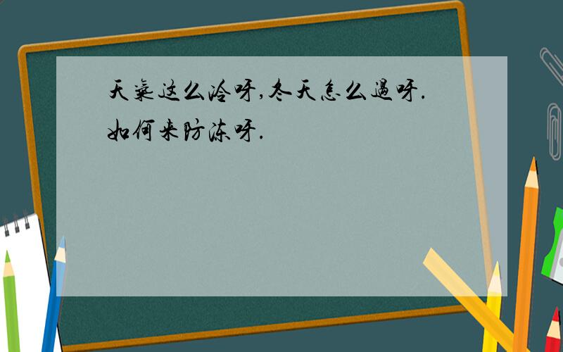 天气这么冷呀,冬天怎么过呀.如何来防冻呀.